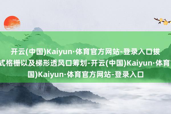开云(中国)Kaiyun·体育官方网站-登录入口拔帜易帜的则是闭塞式格栅以及梯形透风口筹划-开云(中国)Kaiyun·体育官方网站-登录入口