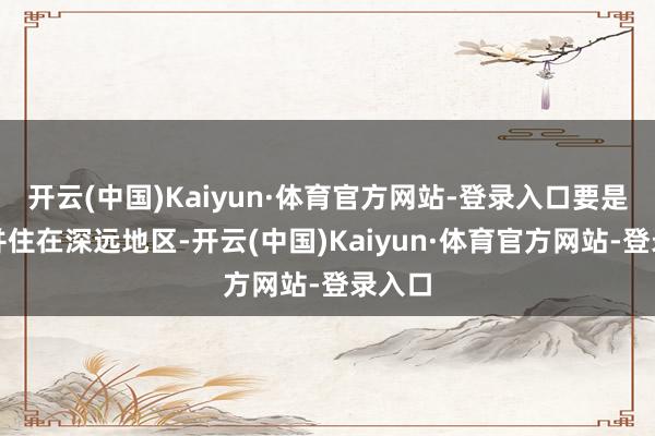 开云(中国)Kaiyun·体育官方网站-登录入口要是乐龄并住在深远地区-开云(中国)Kaiyun·体育官方网站-登录入口