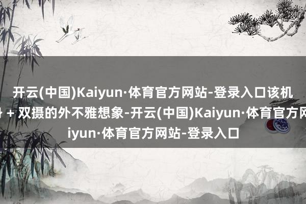 开云(中国)Kaiyun·体育官方网站-登录入口该机承袭超薄机身 + 双摄的外不雅想象-开云(中国)Kaiyun·体育官方网站-登录入口