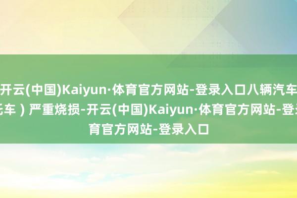 开云(中国)Kaiyun·体育官方网站-登录入口八辆汽车 ( 摩托车 ) 严重烧损-开云(中国)Kaiyun·体育官方网站-登录入口