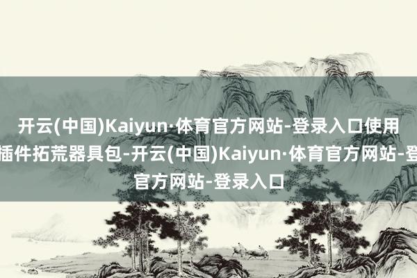 开云(中国)Kaiyun·体育官方网站-登录入口使用全新的插件拓荒器具包-开云(中国)Kaiyun·体育官方网站-登录入口