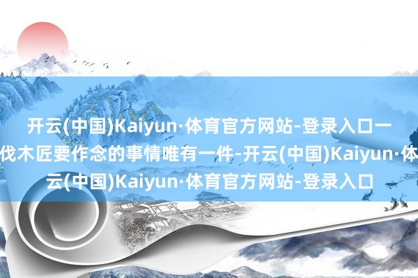 开云(中国)Kaiyun·体育官方网站-登录入口一切皆关乎均衡 这两位伐木匠要作念的事情唯有一件-开云(中国)Kaiyun·体育官方网站-登录入口
