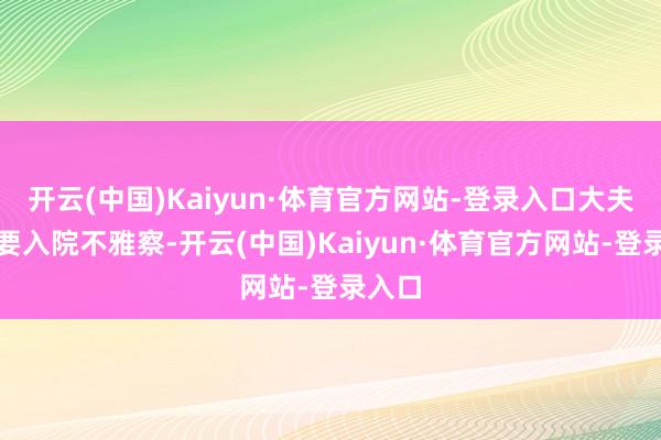 开云(中国)Kaiyun·体育官方网站-登录入口大夫说需要入院不雅察-开云(中国)Kaiyun·体育官方网站-登录入口