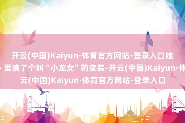 开云(中国)Kaiyun·体育官方网站-登录入口她在《丑女无敌第三季》里演了个叫“小龙女”的变装-开云(中国)Kaiyun·体育官方网站-登录入口