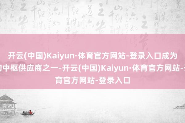 开云(中国)Kaiyun·体育官方网站-登录入口成为该品类的中枢供应商之一-开云(中国)Kaiyun·体育官方网站-登录入口