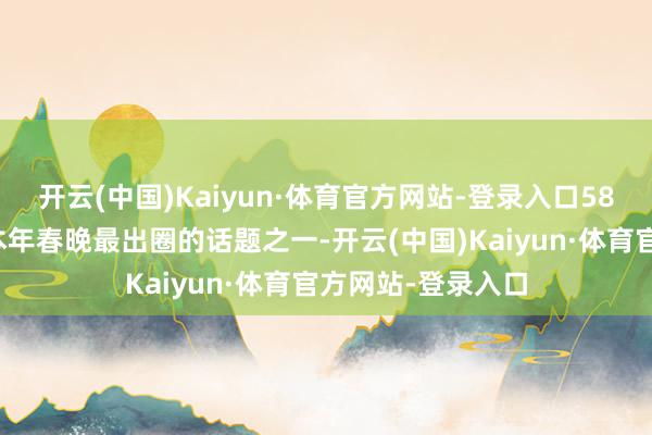 开云(中国)Kaiyun·体育官方网站-登录入口58岁的情景能成为本年春晚最出圈的话题之一-开云(中国)Kaiyun·体育官方网站-登录入口