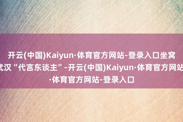 开云(中国)Kaiyun·体育官方网站-登录入口坐窝化身湖北武汉“代言东谈主”-开云(中国)Kaiyun·体育官方网站-登录入口