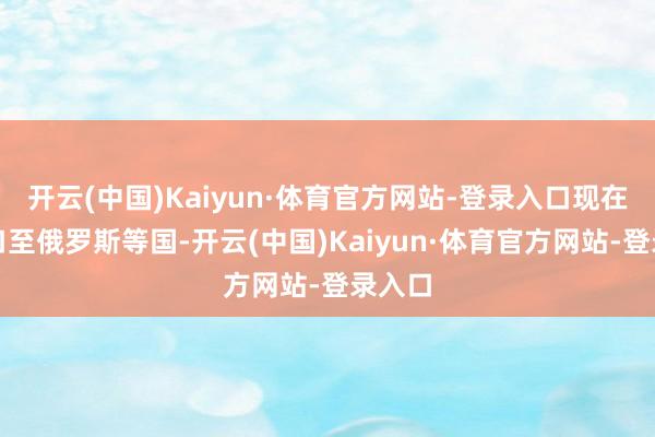 开云(中国)Kaiyun·体育官方网站-登录入口现在已出口至俄罗斯等国-开云(中国)Kaiyun·体育官方网站-登录入口