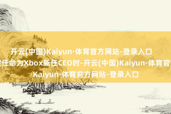 开云(中国)Kaiyun·体育官方网站-登录入口 当阿莎·夏尔马被任命为Xbox新任CEO时-开云(中国)Kaiyun·体育官方网站-登录入口
