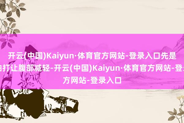 开云(中国)Kaiyun·体育官方网站-登录入口先是轻轻拍打让腹部减轻-开云(中国)Kaiyun·体育官方网站-登录入口