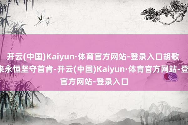 开云(中国)Kaiyun·体育官方网站-登录入口胡歌 20 年来永恒坚守首肯-开云(中国)Kaiyun·体育官方网站-登录入口