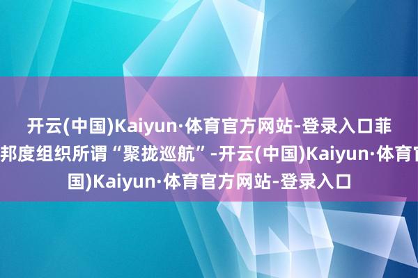 开云(中国)Kaiyun·体育官方网站-登录入口菲律宾屡次拉拢域番邦度组织所谓“聚拢巡航”-开云(中国)Kaiyun·体育官方网站-登录入口