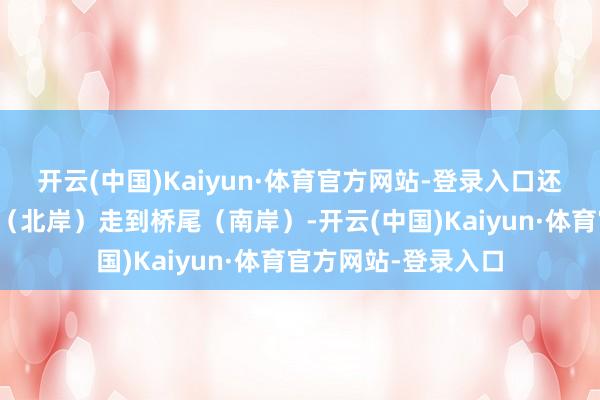 开云(中国)Kaiyun·体育官方网站-登录入口还必须一次性从桥头（北岸）走到桥尾（南岸）-开云(中国)Kaiyun·体育官方网站-登录入口
