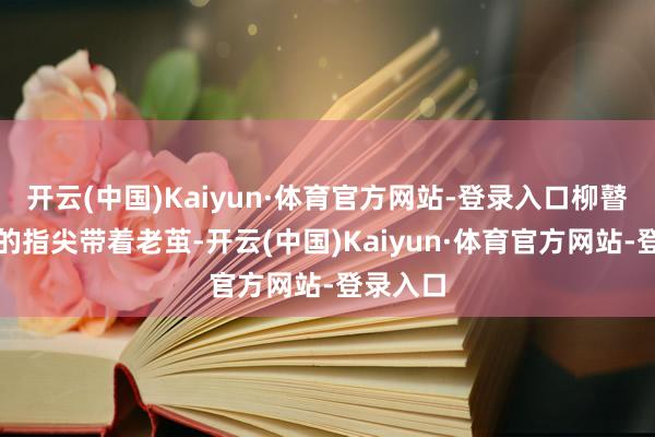 开云(中国)Kaiyun·体育官方网站-登录入口柳瞽者豪爽的指尖带着老茧-开云(中国)Kaiyun·体育官方网站-登录入口