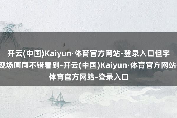 开云(中国)Kaiyun·体育官方网站-登录入口但字据更多的现场画面不错看到-开云(中国)Kaiyun·体育官方网站-登录入口