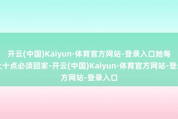 开云(中国)Kaiyun·体育官方网站-登录入口她每天晚上十点必须回家-开云(中国)Kaiyun·体育官方网站-登录入口