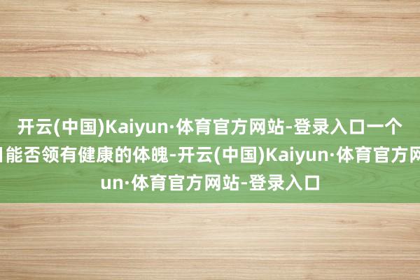 开云(中国)Kaiyun·体育官方网站-登录入口一个东说念主改日能否领有健康的体魄-开云(中国)Kaiyun·体育官方网站-登录入口