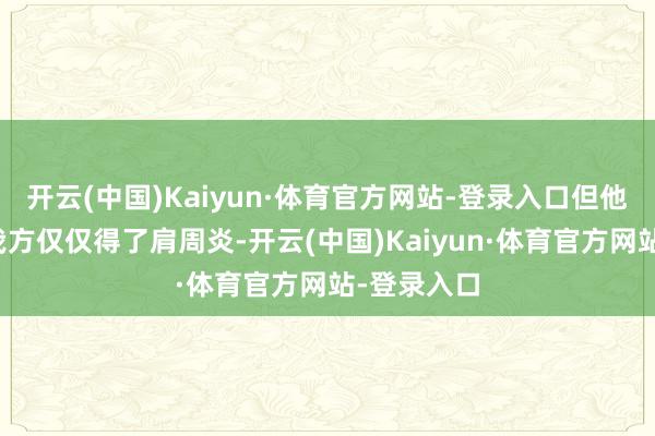 开云(中国)Kaiyun·体育官方网站-登录入口但他长久合计我方仅仅得了肩周炎-开云(中国)Kaiyun·体育官方网站-登录入口