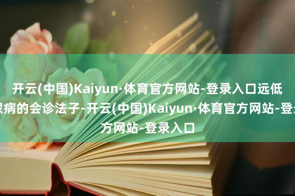 开云(中国)Kaiyun·体育官方网站-登录入口远低于糖尿病的会诊法子-开云(中国)Kaiyun·体育官方网站-登录入口