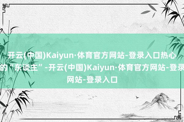 开云(中国)Kaiyun·体育官方网站-登录入口热心真确的“东谈主”-开云(中国)Kaiyun·体育官方网站-登录入口