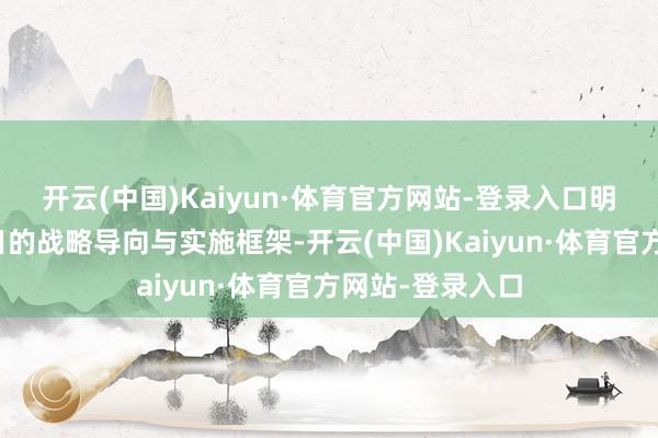 开云(中国)Kaiyun·体育官方网站-登录入口明确了该鸿沟往日的战略导向与实施框架-开云(中国)Kaiyun·体育官方网站-登录入口
