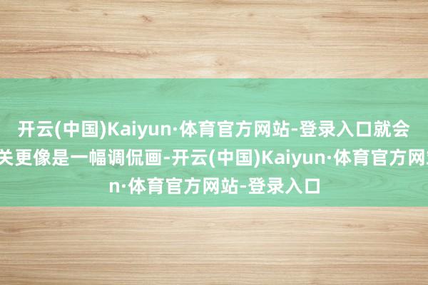 开云(中国)Kaiyun·体育官方网站-登录入口就会认为这些有关更像是一幅调侃画-开云(中国)Kaiyun·体育官方网站-登录入口