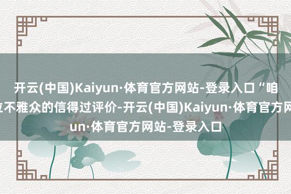 开云(中国)Kaiyun·体育官方网站-登录入口“咱们尊重每一位不雅众的信得过评价-开云(中国)Kaiyun·体育官方网站-登录入口