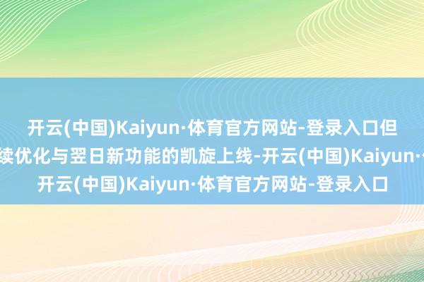 开云(中国)Kaiyun·体育官方网站-登录入口但为了确保游戏性能的抓续优化与翌日新功能的凯旋上线-开云(中国)Kaiyun·体育官方网站-登录入口