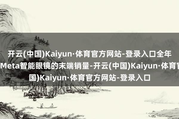 开云(中国)Kaiyun·体育官方网站-登录入口全年订单量主要取决于Meta智能眼镜的末端销量-开云(中国)Kaiyun·体育官方网站-登录入口