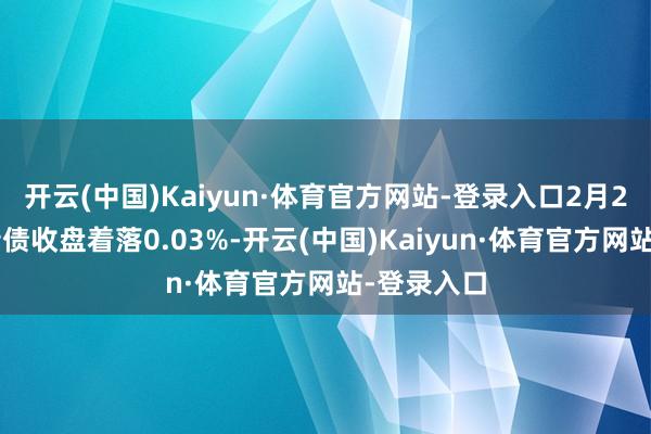 开云(中国)Kaiyun·体育官方网站-登录入口2月24日法兰转债收盘着落0.03%-开云(中国)Kaiyun·体育官方网站-登录入口