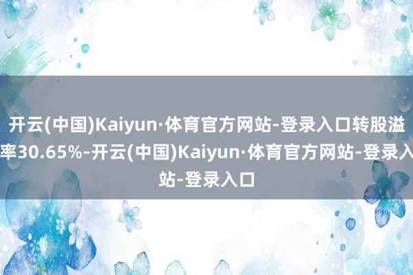 开云(中国)Kaiyun·体育官方网站-登录入口转股溢价率30.65%-开云(中国)Kaiyun·体育官方网站-登录入口