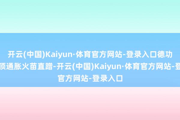 开云(中国)Kaiyun·体育官方网站-登录入口德功令国头顶通胀火苗直蹭-开云(中国)Kaiyun·体育官方网站-登录入口