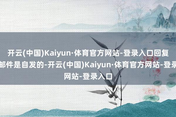 开云(中国)Kaiyun·体育官方网站-登录入口回复电子邮件是自发的-开云(中国)Kaiyun·体育官方网站-登录入口