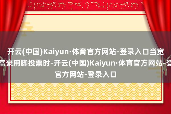 开云(中国)Kaiyun·体育官方网站-登录入口当宽广明星富豪用脚投票时-开云(中国)Kaiyun·体育官方网站-登录入口