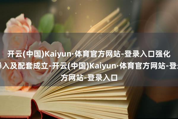 开云(中国)Kaiyun·体育官方网站-登录入口强化产业导入及配套成立-开云(中国)Kaiyun·体育官方网站-登录入口