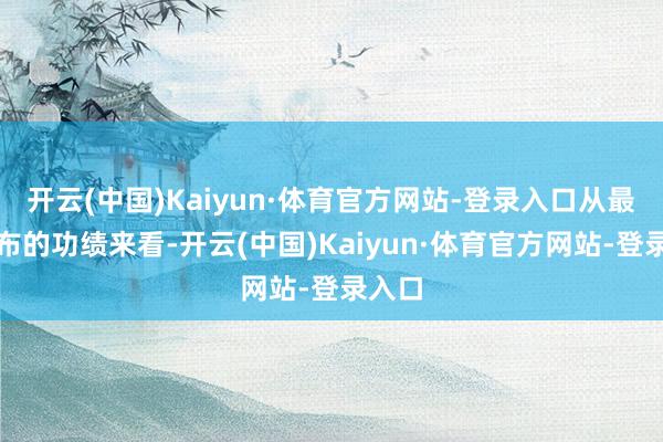 开云(中国)Kaiyun·体育官方网站-登录入口从最新公布的功绩来看-开云(中国)Kaiyun·体育官方网站-登录入口