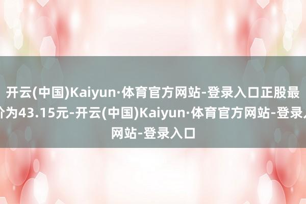 开云(中国)Kaiyun·体育官方网站-登录入口正股最新价为43.15元-开云(中国)Kaiyun·体育官方网站-登录入口