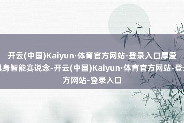开云(中国)Kaiyun·体育官方网站-登录入口厚爱切入具身智能赛说念-开云(中国)Kaiyun·体育官方网站-登录入口