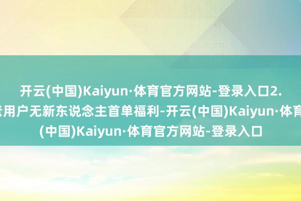开云(中国)Kaiyun·体育官方网站-登录入口2. 老用户领券权利• 老用户无新东说念主首单福利-开云(中国)Kaiyun·体育官方网站-登录入口