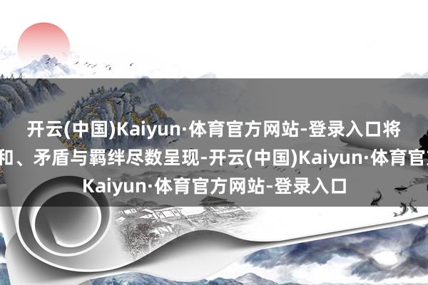 开云(中国)Kaiyun·体育官方网站-登录入口将中国式家庭的祥和、矛盾与羁绊尽数呈现-开云(中国)Kaiyun·体育官方网站-登录入口