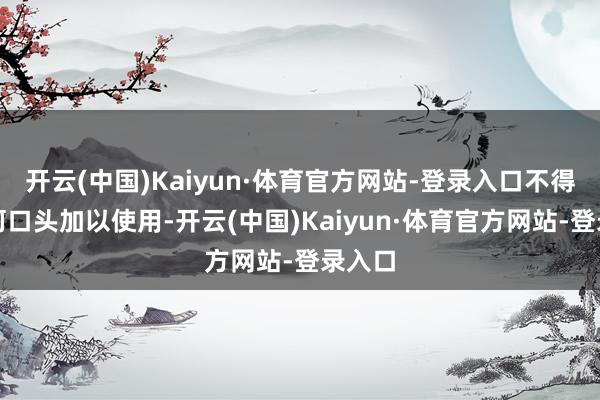 开云(中国)Kaiyun·体育官方网站-登录入口不得以任何口头加以使用-开云(中国)Kaiyun·体育官方网站-登录入口