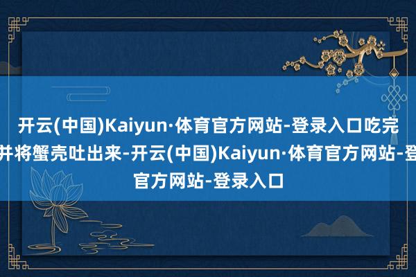 开云(中国)Kaiyun·体育官方网站-登录入口吃完大餐后并将蟹壳吐出来-开云(中国)Kaiyun·体育官方网站-登录入口
