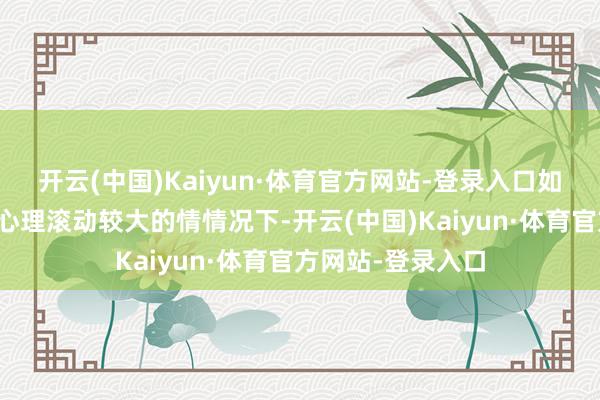 开云(中国)Kaiyun·体育官方网站-登录入口如果莫得教导约略心理滚动较大的情情况下-开云(中国)Kaiyun·体育官方网站-登录入口