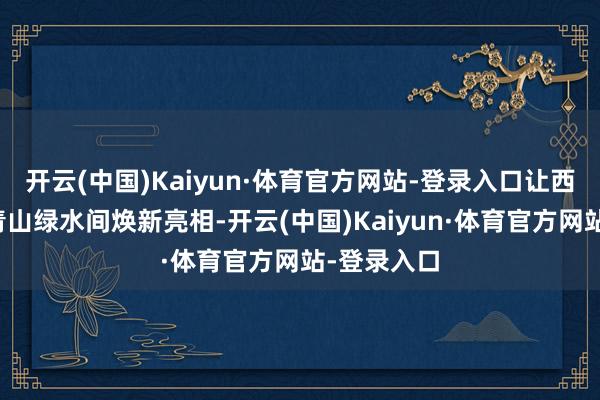 开云(中国)Kaiyun·体育官方网站-登录入口让西游文化在青山绿水间焕新亮相-开云(中国)Kaiyun·体育官方网站-登录入口