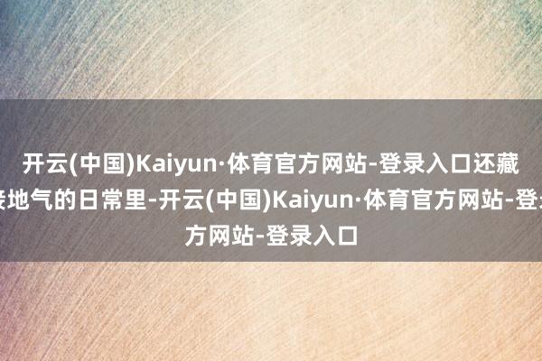 开云(中国)Kaiyun·体育官方网站-登录入口还藏在他接地气的日常里-开云(中国)Kaiyun·体育官方网站-登录入口