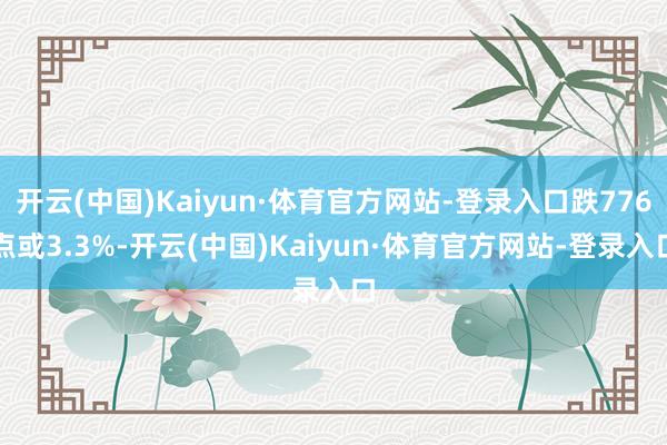 开云(中国)Kaiyun·体育官方网站-登录入口跌776点或3.3%-开云(中国)Kaiyun·体育官方网站-登录入口