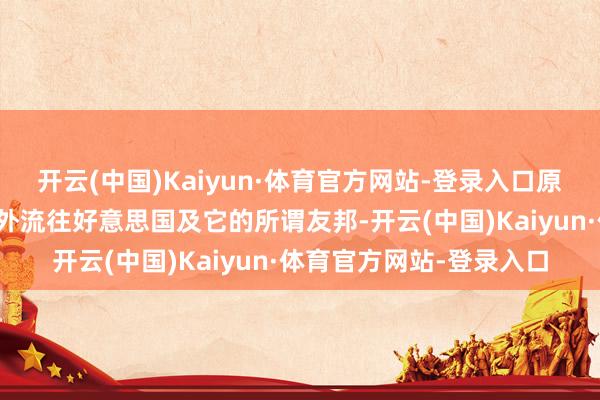 开云(中国)Kaiyun·体育官方网站-登录入口原在中港的泰西资金束缚外流往好意思国及它的所谓友邦-开云(中国)Kaiyun·体育官方网站-登录入口
