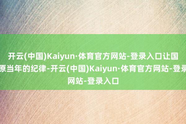 开云(中国)Kaiyun·体育官方网站-登录入口让国度还原当年的纪律-开云(中国)Kaiyun·体育官方网站-登录入口