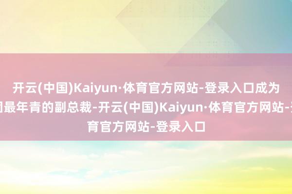 开云(中国)Kaiyun·体育官方网站-登录入口成为历森集团最年青的副总裁-开云(中国)Kaiyun·体育官方网站-登录入口