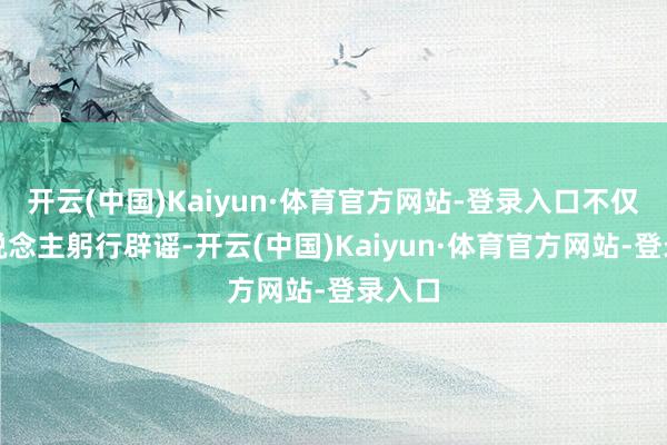 开云(中国)Kaiyun·体育官方网站-登录入口不仅本东说念主躬行辟谣-开云(中国)Kaiyun·体育官方网站-登录入口